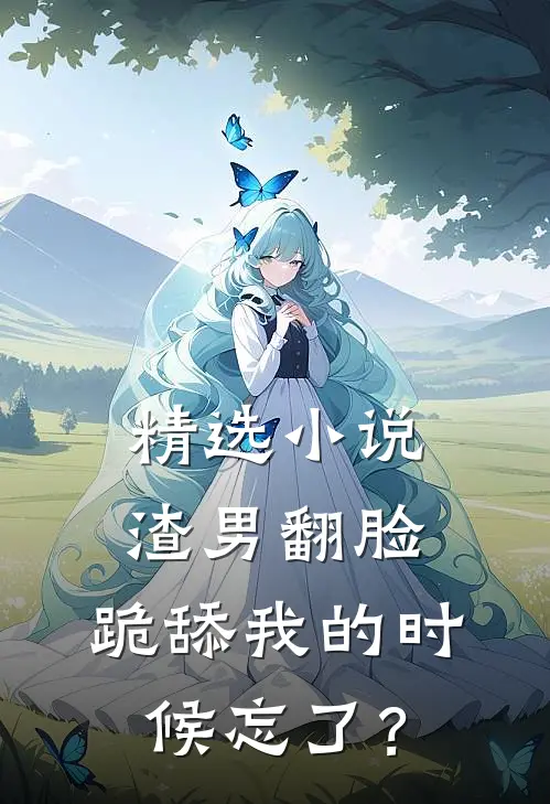 精选小说渣男翻脸，跪舔我的时候忘了？
