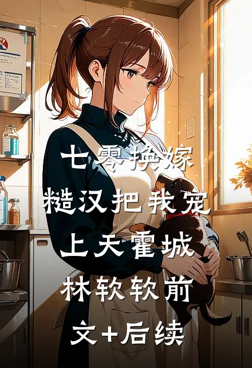 七零换嫁，糙汉把我宠上天霍城林软软前文+后续