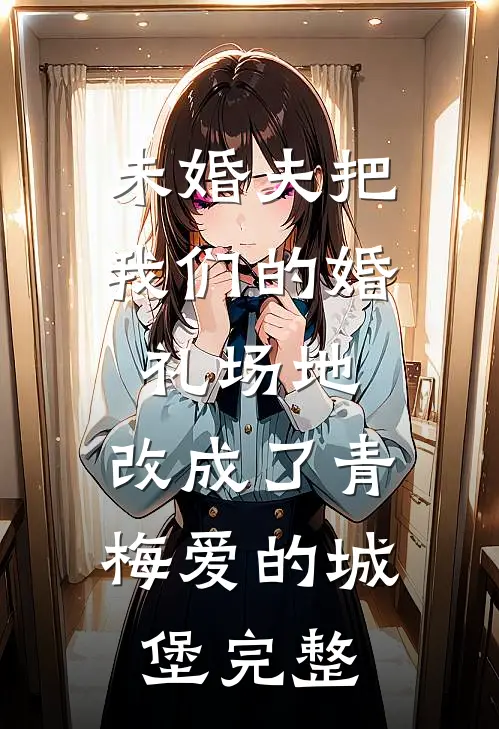 未婚夫把我们的婚礼场地，改成了青梅爱的城堡完整