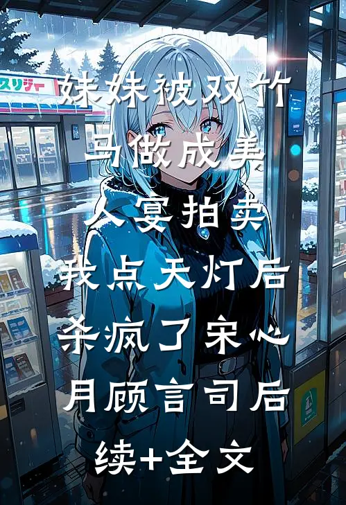 妹妹被双竹马做成美人宴拍卖，我点天灯后杀疯了宋心月顾言司后续+全文