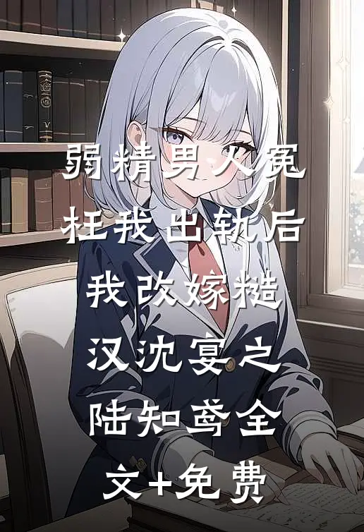 弱精男人冤枉我出轨后，我改嫁糙汉沈宴之陆知鸢全文+免费