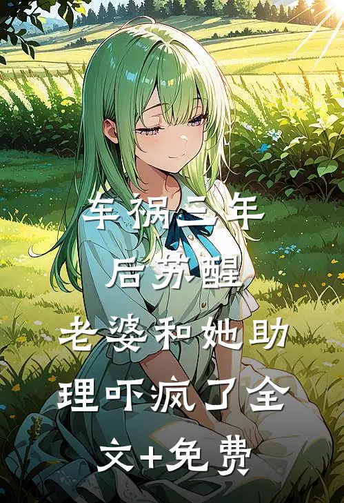 车祸三年后苏醒，老婆和她助理吓疯了全文+免费