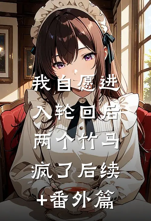 我自愿进入轮回后，两个竹马疯了后续+番外篇