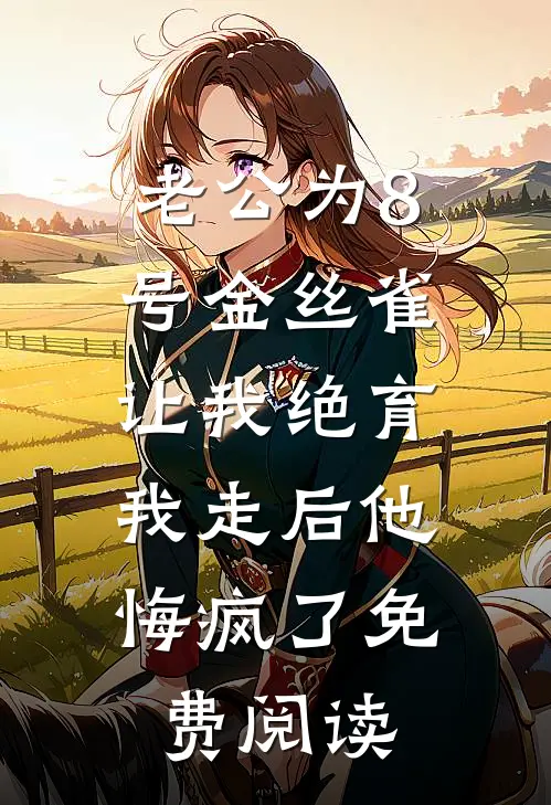 老公为8号金丝雀让我绝育，我走后他悔疯了免费阅读