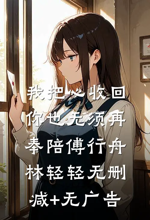 我把心收回，你也无须再奉陪傅行舟林轻轻无删减+无广告