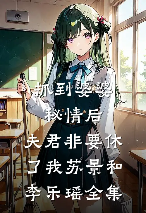 抓到婆婆秘情后，夫君非要休了我苏景和李乐瑶 全集