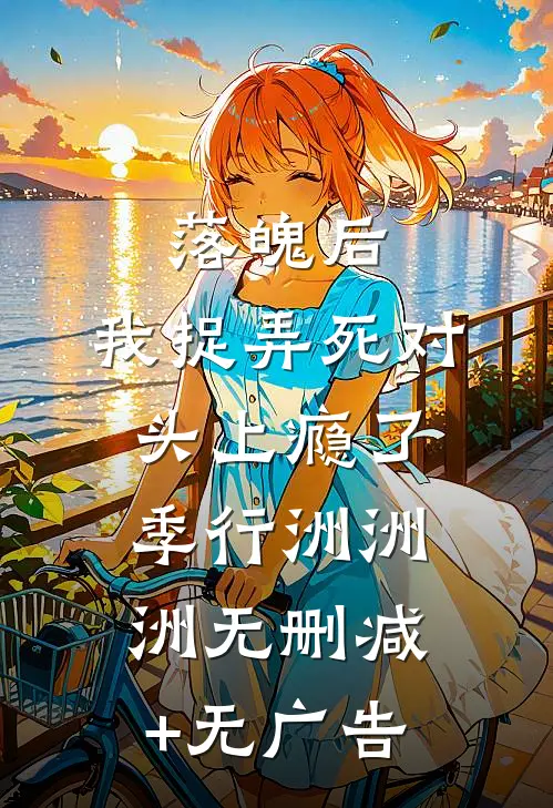 落魄后，我捉弄死对头上瘾了季行洲洲洲无删减+无广告