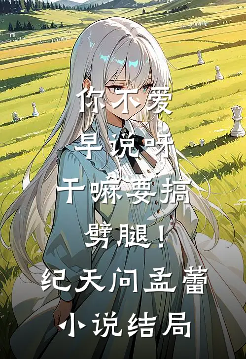 你不爱早说呀，干嘛要搞劈腿！纪天问孟蕾小说结局