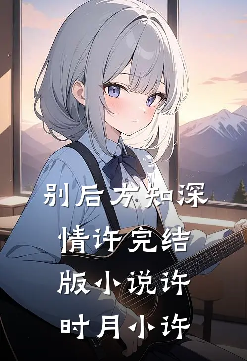 别后方知深情许完结版小说许时月小许