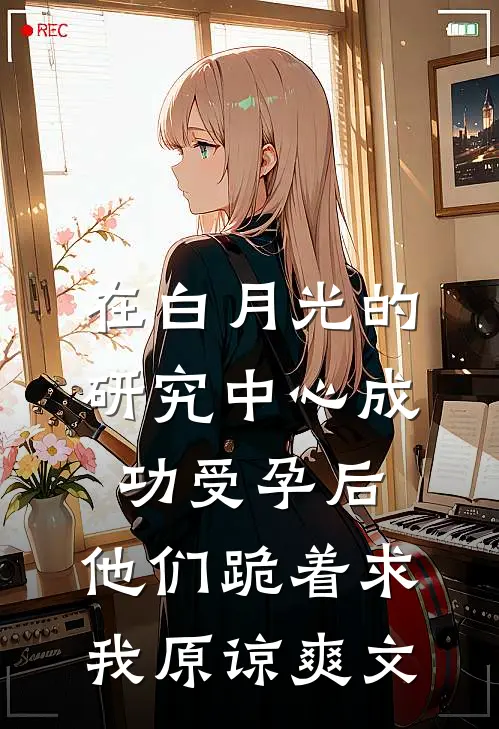 在白月光的研究中心成功受孕后，他们跪着求我原谅爽文