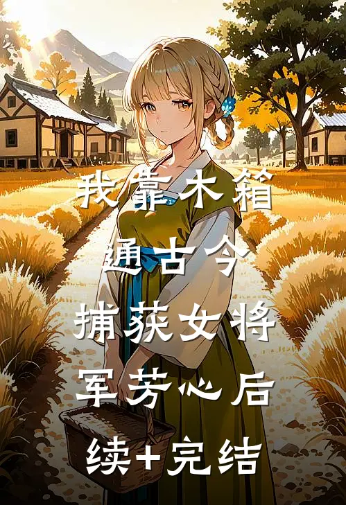 我靠木箱通古今，捕获女将军芳心后续+完结