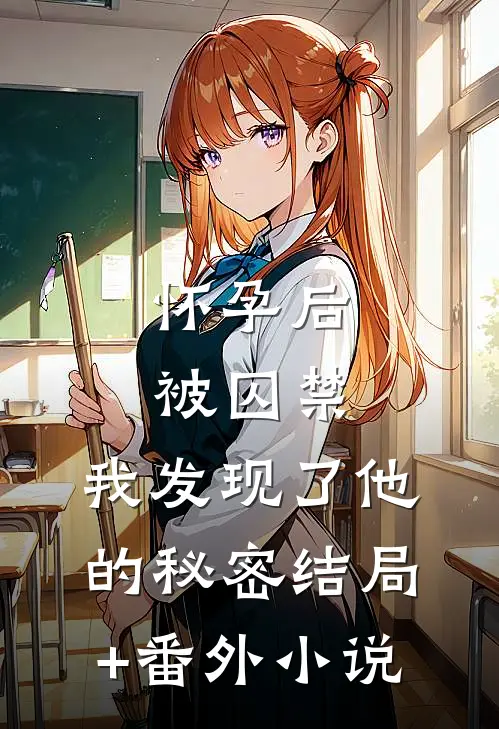 怀孕后被囚禁，我发现了他的秘密结局+番外小说