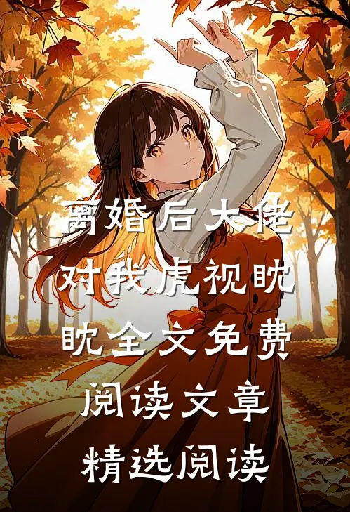 离婚后大佬对我虎视眈眈全文免费阅读文章精选阅读