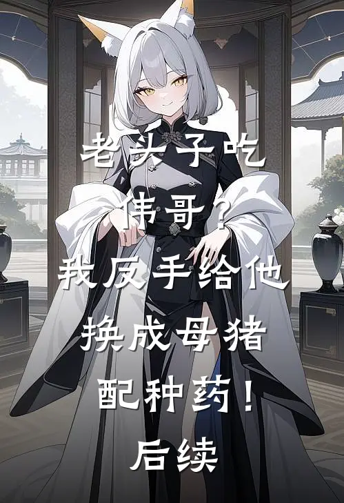 老头子吃伟哥？我反手给他换成母猪配种药！后续