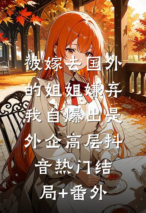 被嫁去国外的姐姐嫌弃，我自爆出是外企高层抖音热门结局+番外