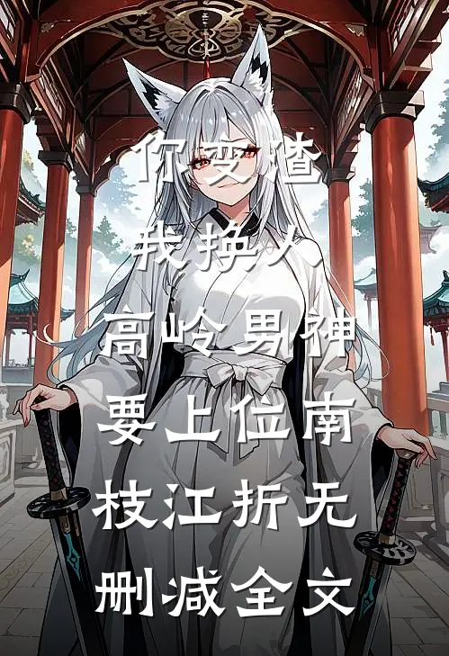 你变渣我换人，高岭男神要上位南枝江折无删减全文