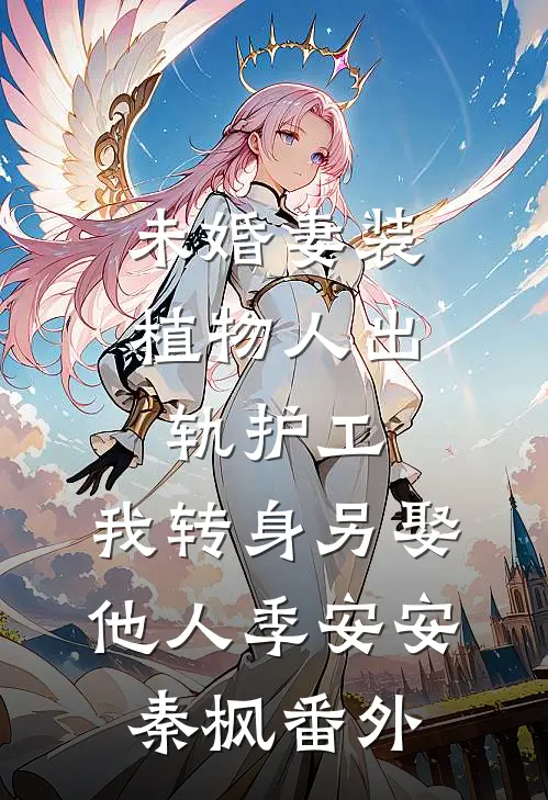 未婚妻装植物人出轨护工，我转身另娶他人季安安秦枫番外