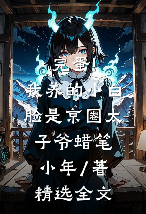 完蛋!我养的小白脸是京圈太子爷 蜡笔小年 / 著精选全文