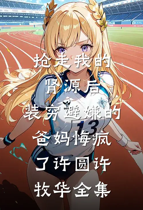 抢走我的肾源后，装穷避嫌的爸妈悔疯了许圆许牧华全集