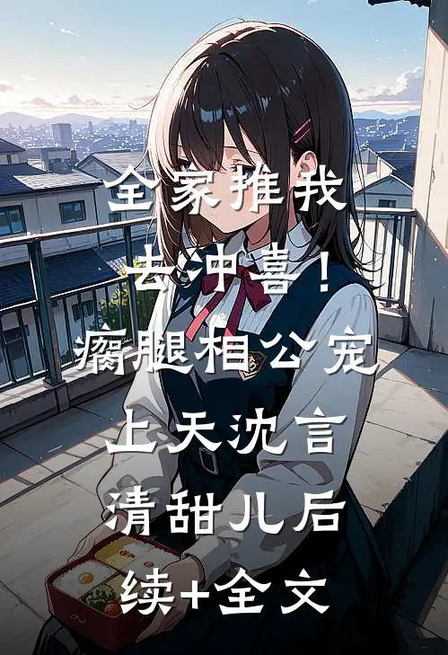 全家推我去冲喜！瘸腿相公宠上天沈言清甜儿后续+全文