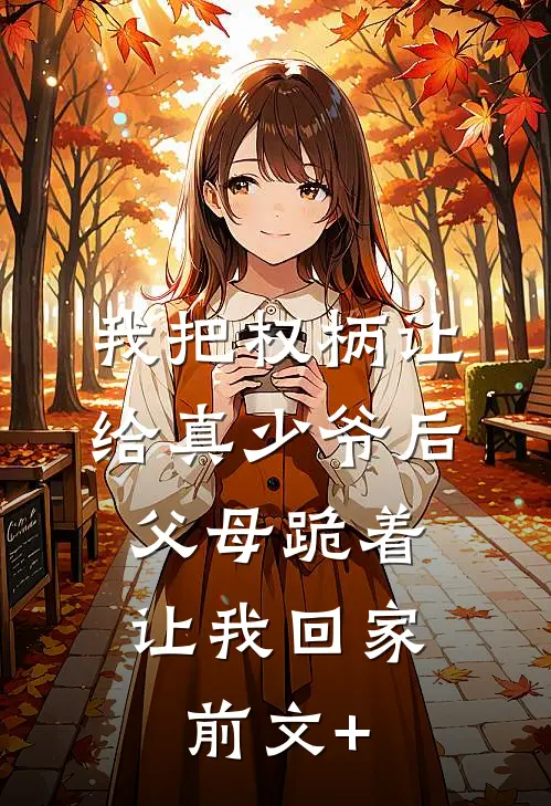 我把权柄让给真少爷后，父母跪着让我回家前文+