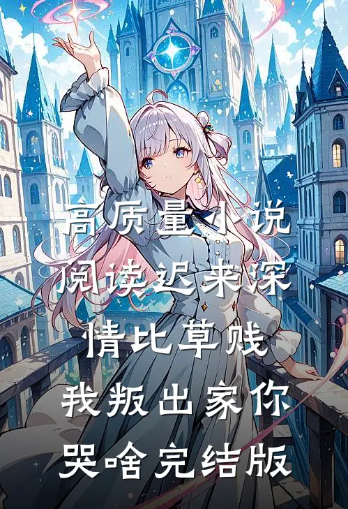 高质量小说阅读迟来深情比草贱，我叛出家你哭啥完结版