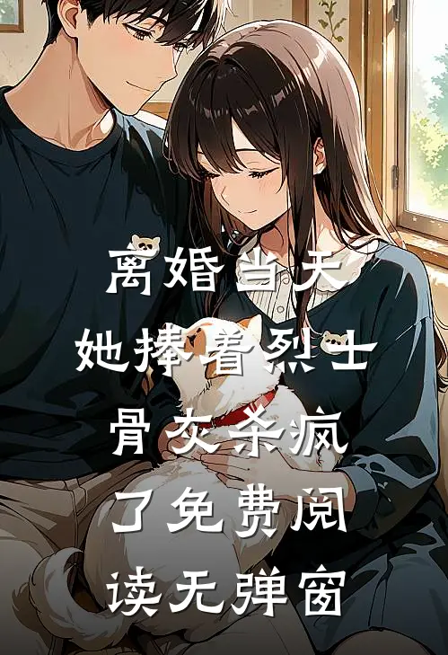离婚当天，她捧着烈士骨灰杀疯了免费阅读无弹窗
