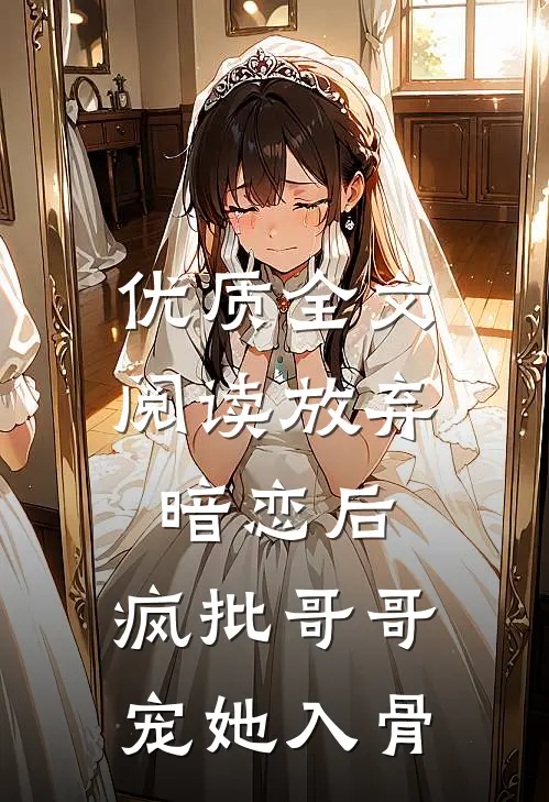 优质全文阅读放弃暗恋后，疯批哥哥宠她入骨