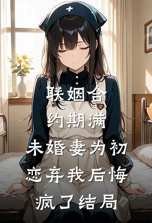 联姻合约期满，未婚妻为初恋弃我后悔疯了结局