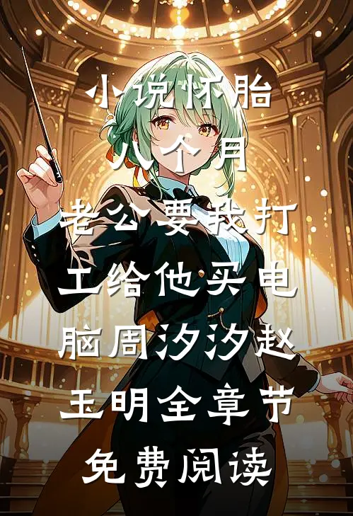小说怀胎八个月，老公要我打工给他买电脑周汐汐赵玉明全章节免费阅读