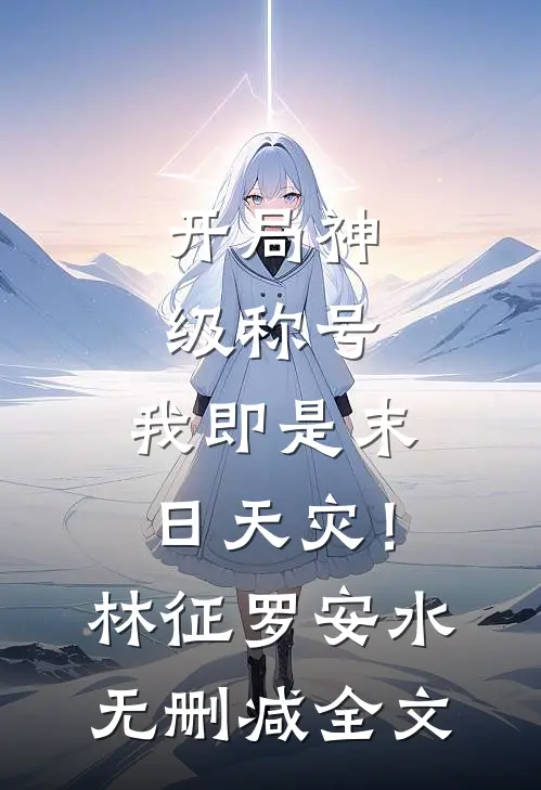 开局神级称号，我即是末日天灾！林征罗安水无删减全文