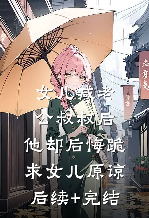 女儿喊老公叔叔后，他却后悔跪求女儿原谅后续+完结