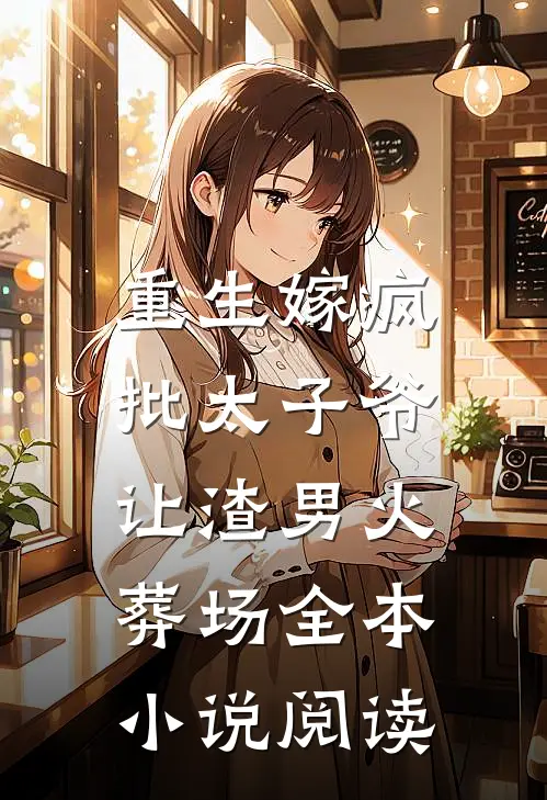 重生嫁疯批太子爷，让渣男火葬场全本小说阅读