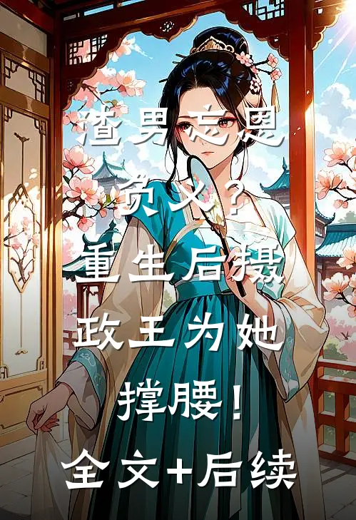 渣男忘恩负义？重生后摄政王为她撑腰！全文+后续