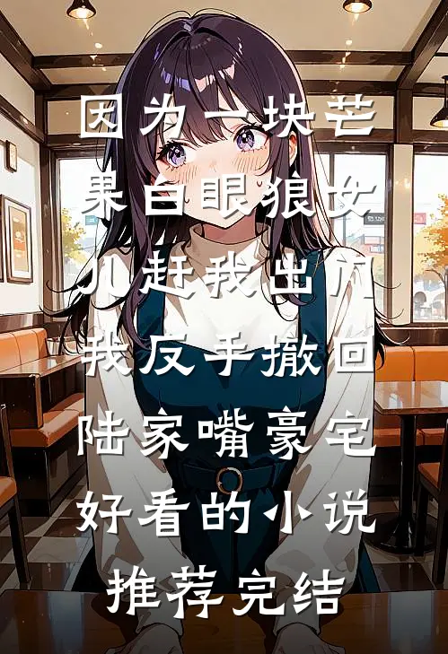 因为一块芒果白眼狼女儿赶我出门，我反手撤回陆家嘴豪宅好看的小说推荐完结