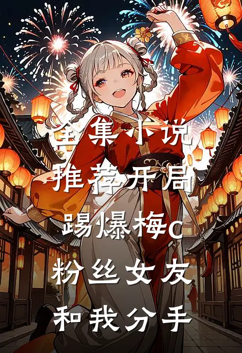 全集小说推荐开局踢爆梅c，粉丝女友和我分手