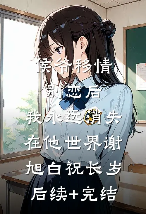 侯爷移情别恋后，我永远消失在他世界谢旭白祝长岁后续+完结