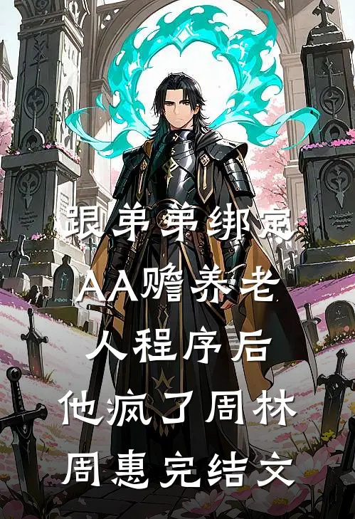 跟弟弟绑定AA赡养老人程序后，他疯了周林周惠完结文