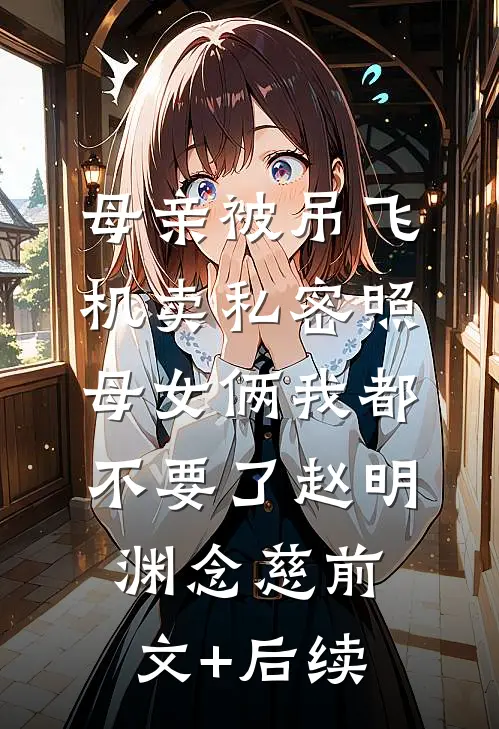 母亲被吊飞机卖私密照，母女俩我都不要了赵明渊念慈前文+后续