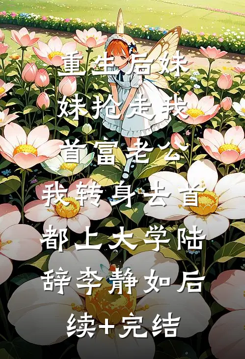 重生后妹妹抢走我首富老公，我转身去首都上大学陆辞李静如后续+完结