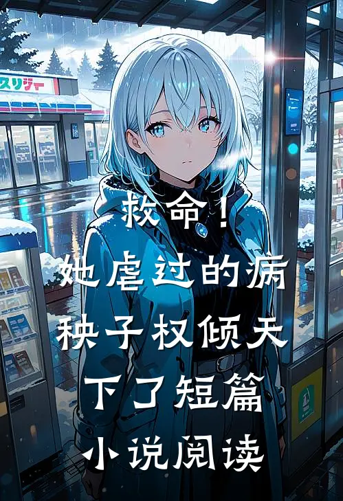 救命！她虐过的病秧子权倾天下了短篇小说阅读