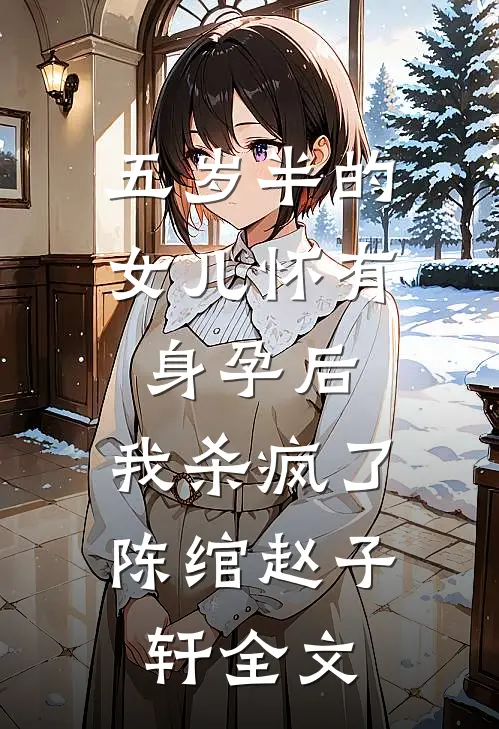 五岁半的女儿怀有身孕后，我杀疯了陈绾赵子轩全文