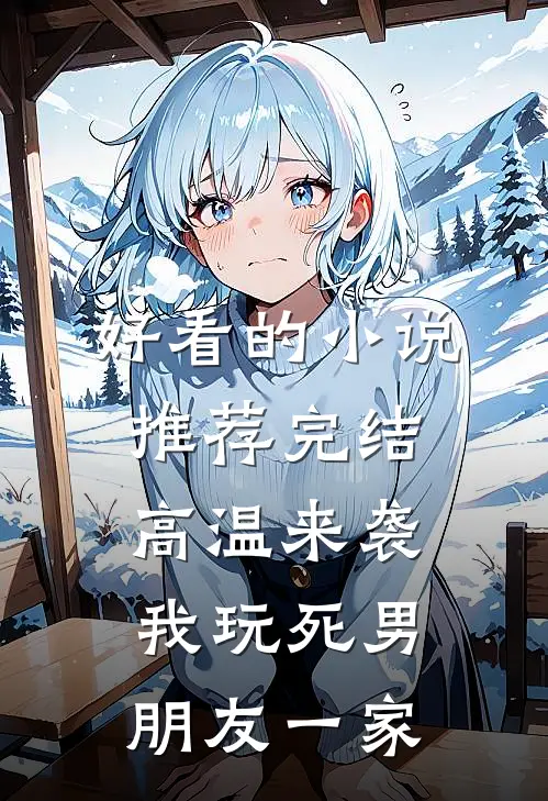 好看的小说推荐完结高温来袭，我玩死男朋友一家