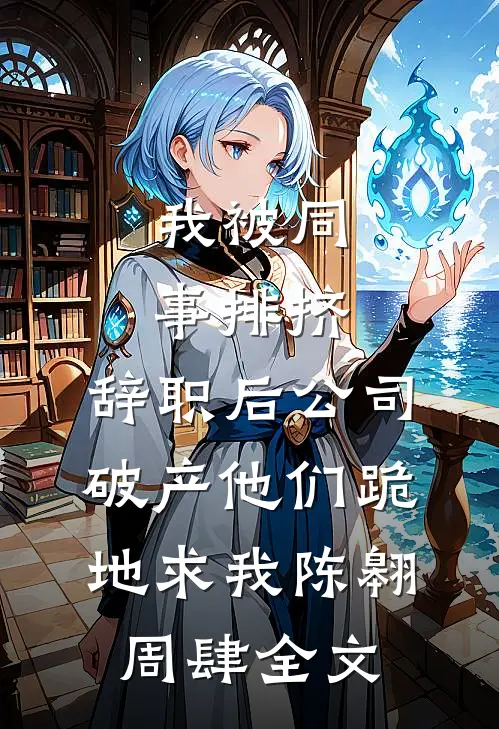 我被同事排挤，辞职后公司破产他们跪地求我陈翱周肆全文