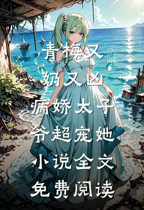 青梅又奶又凶，病娇太子爷超宠她小说全文免费阅读