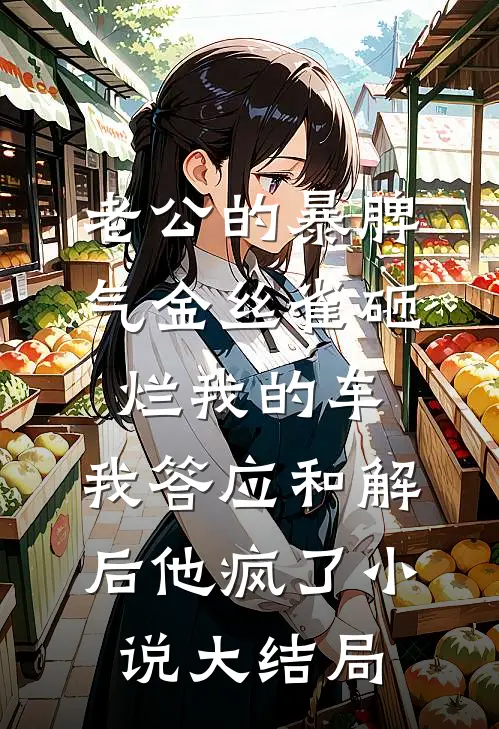 老公的暴脾气金丝雀砸烂我的车，我答应和解后他疯了小说大结局