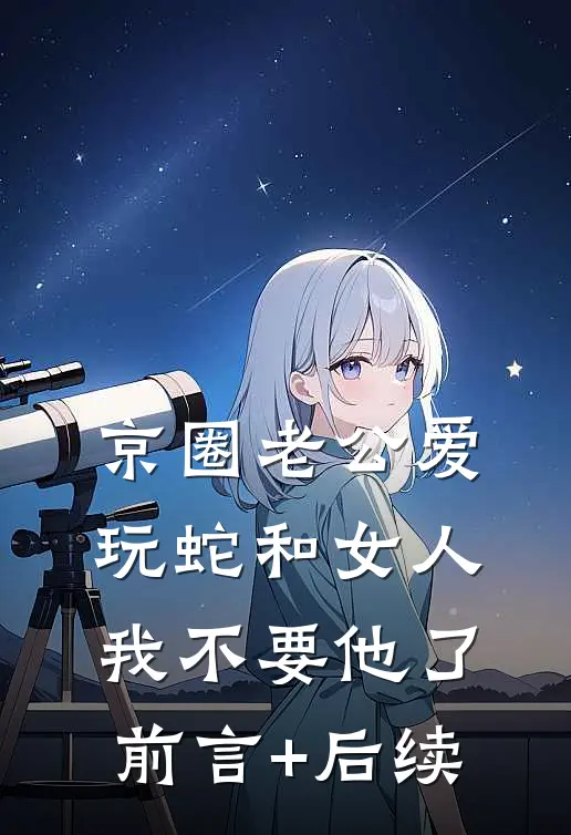 京圈老公爱玩蛇和女人，我不要他了前言+后续