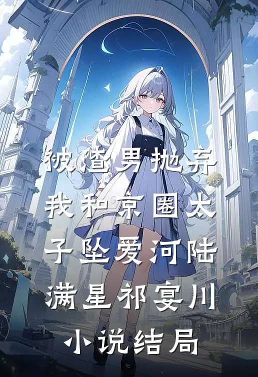 被渣男抛弃，我和京圈太子坠爱河陆满星祁宴川小说结局