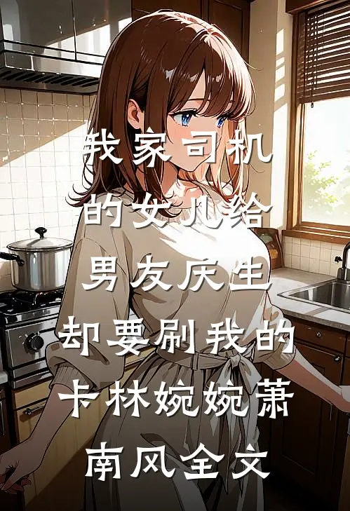 我家司机的女儿给男友庆生，却要刷我的卡林婉婉萧南风全文