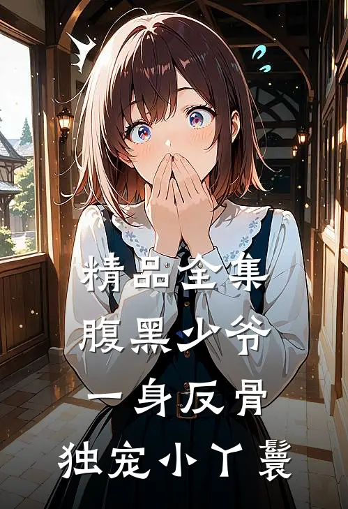 精品全集腹黑少爷一身反骨，独宠小丫鬟